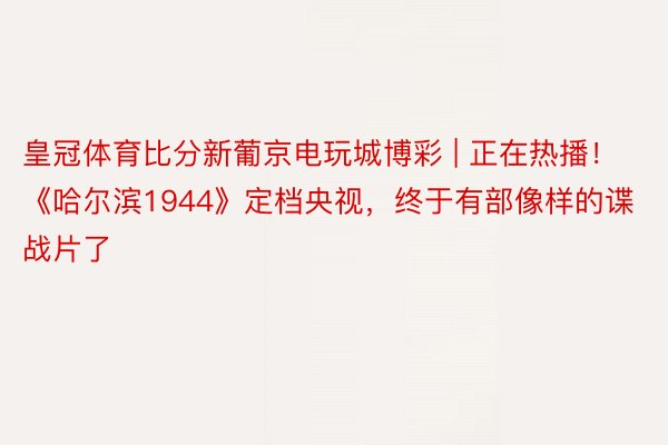 皇冠体育比分新葡京电玩城博彩 | 正在热播！《哈尔滨1944》定档央视，终于有部像样的谍战片了