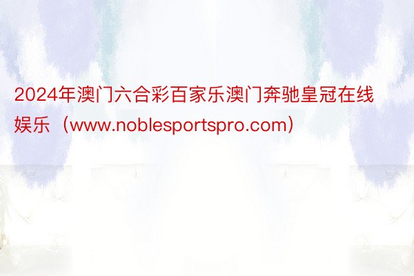 2024年澳门六合彩百家乐澳门奔驰皇冠在线娱乐（www.noblesportspro.com）