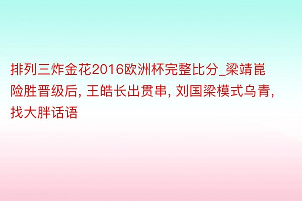 排列三炸金花2016欧洲杯完整比分_梁靖崑险胜晋级后， 王皓长出贯串， 刘国梁模式乌青， 找大胖话语