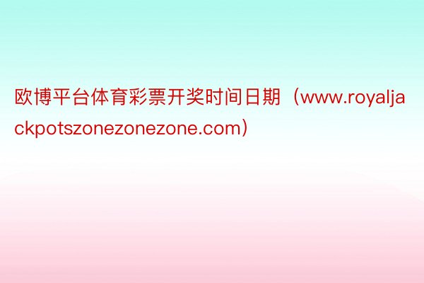 欧博平台体育彩票开奖时间日期（www.royaljackpotszonezonezone.com）