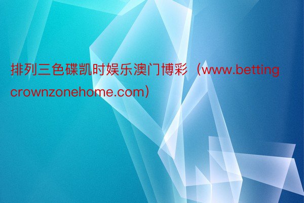 排列三色碟凯时娱乐澳门博彩（www.bettingcrownzonehome.com）