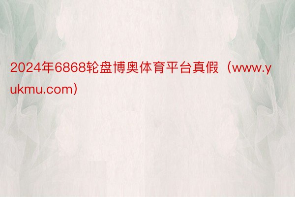 2024年6868轮盘博奥体育平台真假（www.yukmu.com）