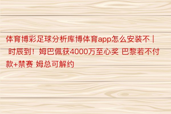 体育博彩足球分析库博体育app怎么安装不 | 时辰到！姆巴佩获4000万至心奖 巴黎若不付款+禁赛 姆总可解约