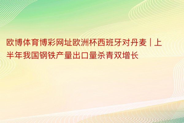 欧博体育博彩网址欧洲杯西班牙对丹麦 | 上半年我国钢铁产量出口量杀青双增长