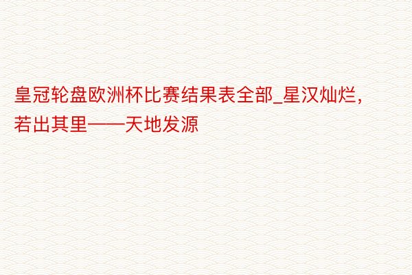 皇冠轮盘欧洲杯比赛结果表全部_星汉灿烂，若出其里——天地发源