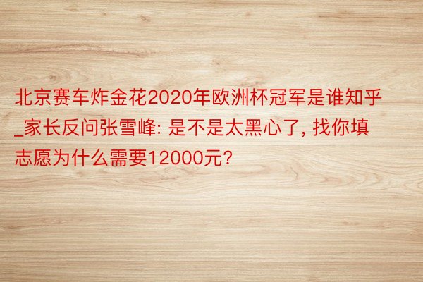北京赛车炸金花2020年欧洲杯冠军是谁知乎_家长反问张雪峰: 是不是太黑心了， 找你填志愿为什么需要12000元?