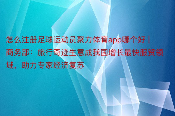 怎么注册足球运动员聚力体育app哪个好 | 商务部：旅行奇迹生意成我国增长最快服贸领域，助力专家经济复苏