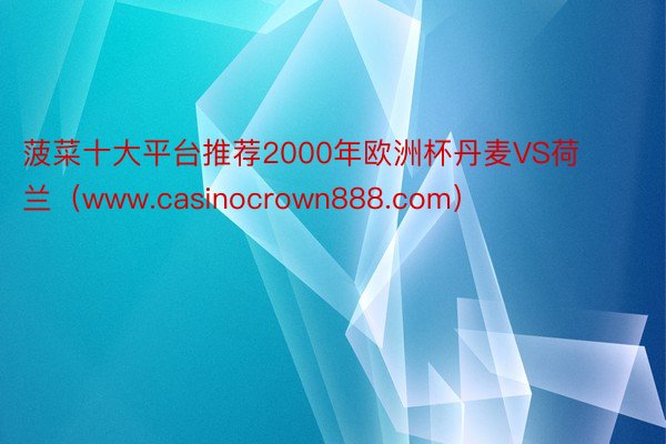 菠菜十大平台推荐2000年欧洲杯丹麦VS荷兰（www.casinocrown888.com）